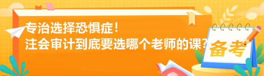 專治選擇恐懼癥！注會審計到底要選哪個老師的課？