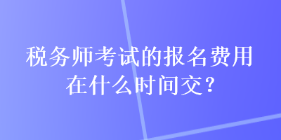 稅務(wù)師考試的報(bào)名費(fèi)用在什么時(shí)間交？