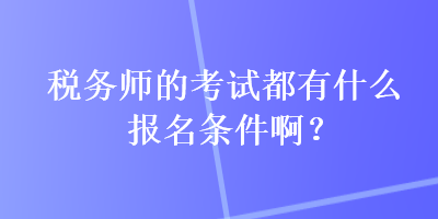 稅務師的考試都有什么報名條件??？