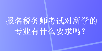 報名稅務師考試對所學的專業(yè)有什么要求嗎？