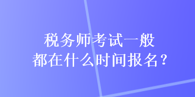 稅務(wù)師考試一般都在什么時(shí)間報(bào)名？