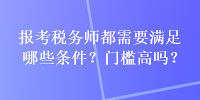 報(bào)考稅務(wù)師都需要滿(mǎn)足哪些條件？門(mén)檻高嗎？