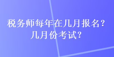 稅務(wù)師每年在幾月報(bào)名？幾月份考試？