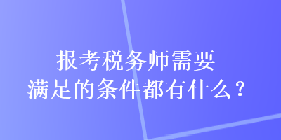 報(bào)考稅務(wù)師需要滿足的條件都有什么？