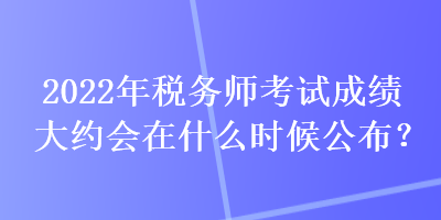 2022年稅務(wù)師考試成績(jī)大約會(huì)在什么時(shí)候公布？