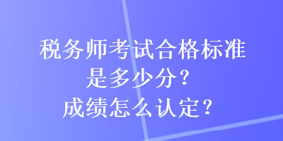 稅務(wù)師考試合格標(biāo)準(zhǔn)是多少分？成績怎么認(rèn)定？