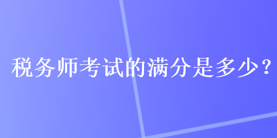 稅務(wù)師考試的滿分是多少？