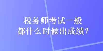 稅務(wù)師考試一般都什么時(shí)候出成績(jī)？