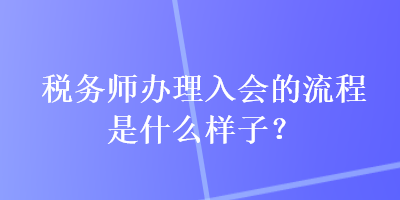 稅務(wù)師辦理入會(huì)的流程是什么樣子？