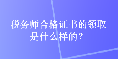 稅務(wù)師合格證書的領(lǐng)取是什么樣的？