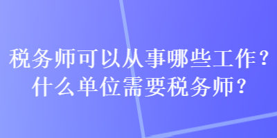 稅務(wù)師可以從事哪些工作？什么單位需要稅務(wù)師？