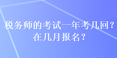 稅務(wù)師的考試一年考幾回？在幾月報(bào)名？