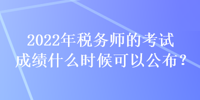 2022年稅務(wù)師的考試成績什么時候可以公布？