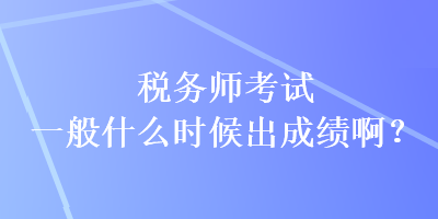 稅務(wù)師考試一般什么時候出成績??？