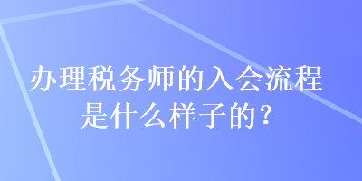 辦理稅務(wù)師的入會流程是什么樣子的？