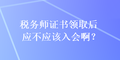 稅務(wù)師證書領(lǐng)取后應不應該入會啊？