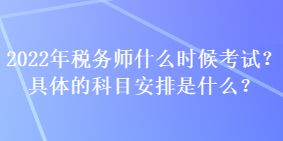 2022年稅務(wù)師什么時候考試？具體的科目安排是什么？