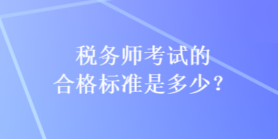 稅務(wù)師考試的合格標(biāo)準(zhǔn)是多少？