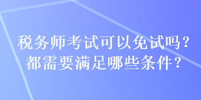 稅務(wù)師考試可以免試嗎？都需要滿足哪些條件？