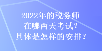 2022年的稅務(wù)師在哪兩天考試？具體是怎樣的安排？