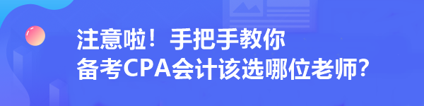 注意啦！手把手教你 備考CPA會(huì)計(jì)該選哪位老師？