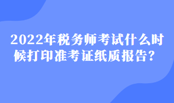 2022年稅務(wù)師考試什么時候打印準(zhǔn)考證紙質(zhì)報告？