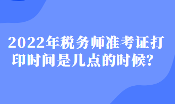 2022年稅務(wù)師準(zhǔn)考證打印時(shí)間是幾點(diǎn)的時(shí)候？