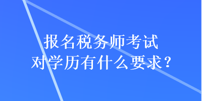 報名稅務(wù)師考試對學(xué)歷有什么要求？