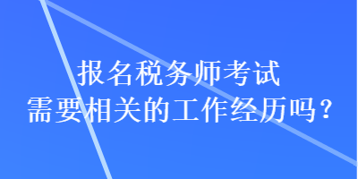 報(bào)名稅務(wù)師考試需要相關(guān)的工作經(jīng)歷嗎？