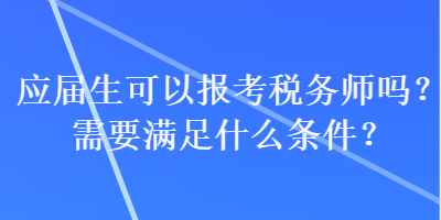 應屆生可以報考稅務師嗎？需要滿足什么條件？