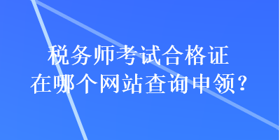 稅務師考試合格證在哪個網站查詢申領？