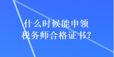 什么時候能申領(lǐng)稅務(wù)師合格證書？