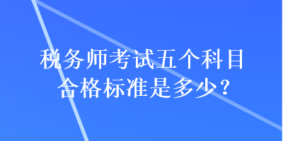 稅務(wù)師考試五個科目合格標(biāo)準(zhǔn)是多少？