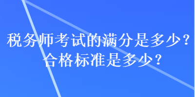 稅務(wù)師考試的滿分是多少？合格標(biāo)準(zhǔn)是多少？