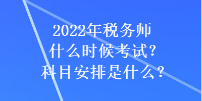 2022年稅務(wù)師什么時候考試？科目安排是什么？