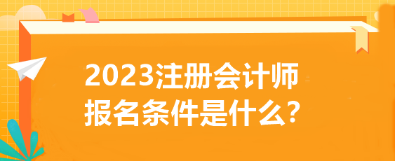 2023注冊會計師報名條件是什么？