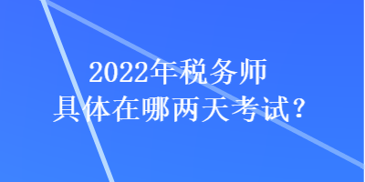 2022年稅務(wù)師具體在哪兩天考試？