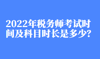 2022年稅務(wù)師考試時(shí)間及科目時(shí)長(zhǎng)是多少？