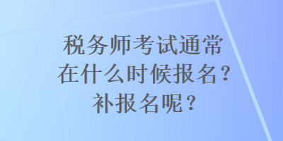 稅務(wù)師考試通常在什么時(shí)候報(bào)名？補(bǔ)報(bào)名呢？