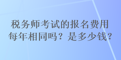 稅務(wù)師考試的報名費(fèi)用每年相同嗎？是多少錢？