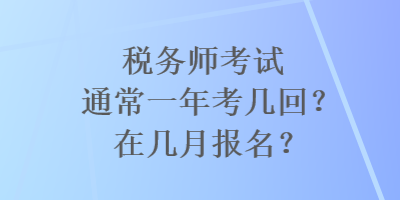 稅務(wù)師考試通常一年考幾回？在幾月報名？