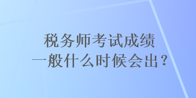 稅務師考試成績一般什么時候會出？