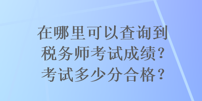 在哪里可以查詢到稅務(wù)師考試成績？考試多少分合格？