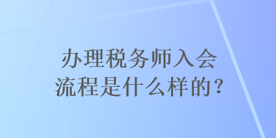 辦理稅務(wù)師入會流程是什么樣的？