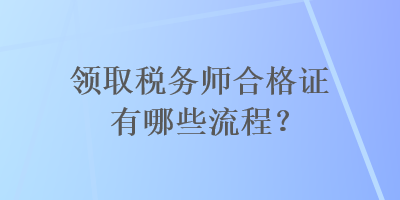 領(lǐng)取稅務(wù)師合格證有哪些流程？