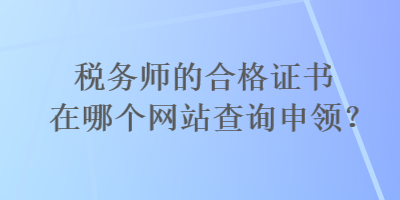 稅務(wù)師的合格證書在哪個(gè)網(wǎng)站查詢申領(lǐng)？