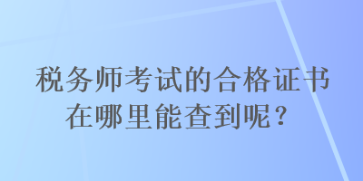 稅務(wù)師考試的合格證書在哪里能查到呢？