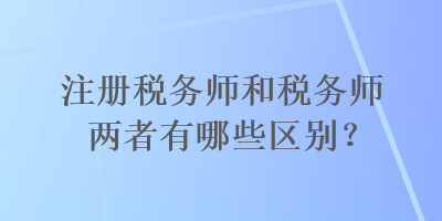 注冊稅務(wù)師和稅務(wù)師兩者有哪些區(qū)別？