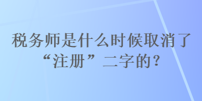 稅務(wù)師是什么時(shí)候取消了“注冊(cè)”二字的？