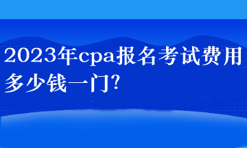 2023年cpa報(bào)名考試費(fèi)用多少錢一門(mén)？